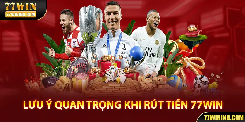 Các lưu ý vô cùng quan trọng về rút tiền 77WIN cần nắm