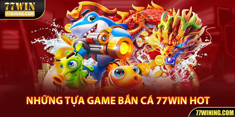 Những tựa game bắn cá đang HOT tại 77Win