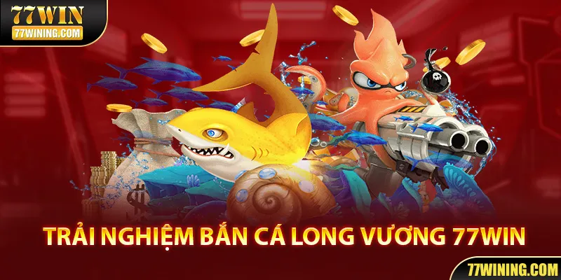 Bắn Cá Long Vương - Chinh Phục Đại Dương Bao La Cùng 77WIN